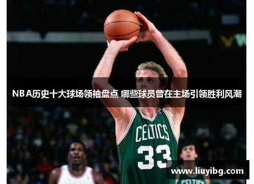 NBA历史十大球场领袖盘点 哪些球员曾在主场引领胜利风潮