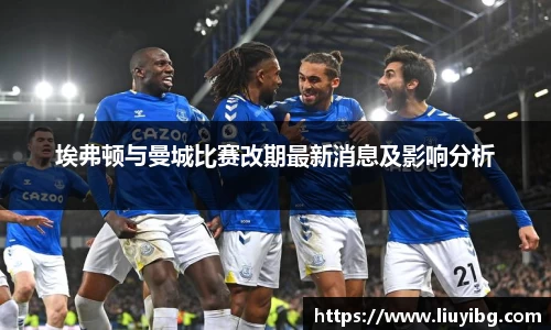 zoty中欧埃弗顿与曼城比赛改期最新消息及影响分析